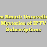 Stream Smart: Unraveling the Mysteries of IPTV Subscriptions