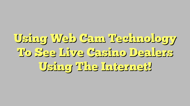 Using Web Cam Technology To See Live Casino Dealers Using The Internet!